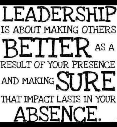 Leadership is about making others better as a result of your presence and making sure that impact lasts in your absence